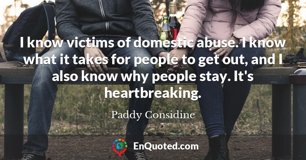 I know victims of domestic abuse. I know what it takes for people to get out, and I also know why people stay. It's heartbreaking.