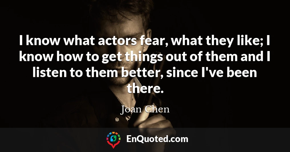 I know what actors fear, what they like; I know how to get things out of them and I listen to them better, since I've been there.