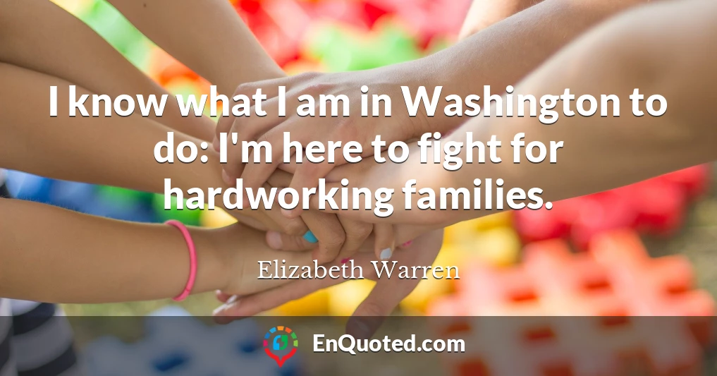 I know what I am in Washington to do: I'm here to fight for hardworking families.