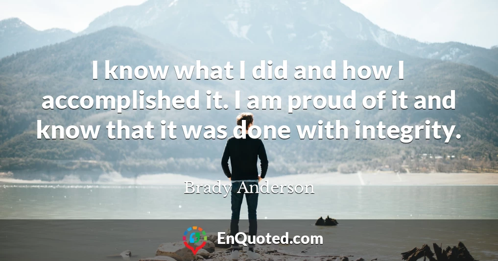 I know what I did and how I accomplished it. I am proud of it and know that it was done with integrity.
