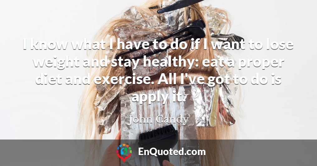 I know what I have to do if I want to lose weight and stay healthy: eat a proper diet and exercise. All I've got to do is apply it.