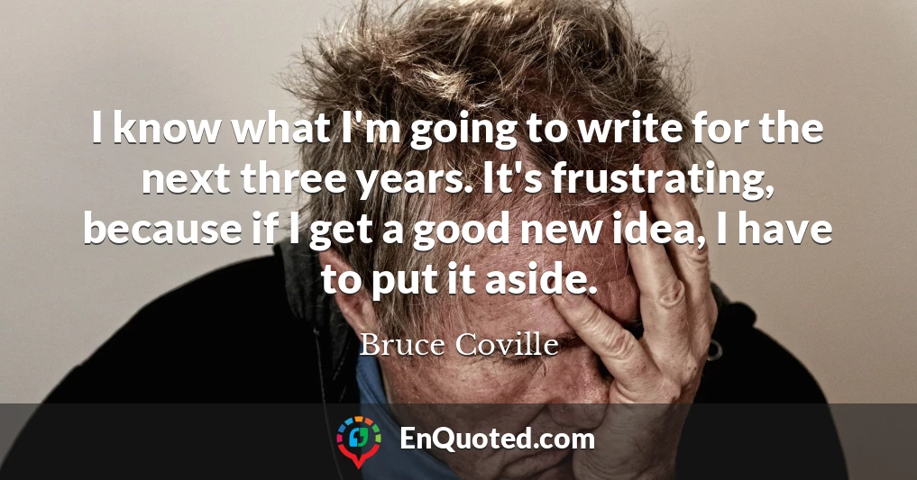 I know what I'm going to write for the next three years. It's frustrating, because if I get a good new idea, I have to put it aside.