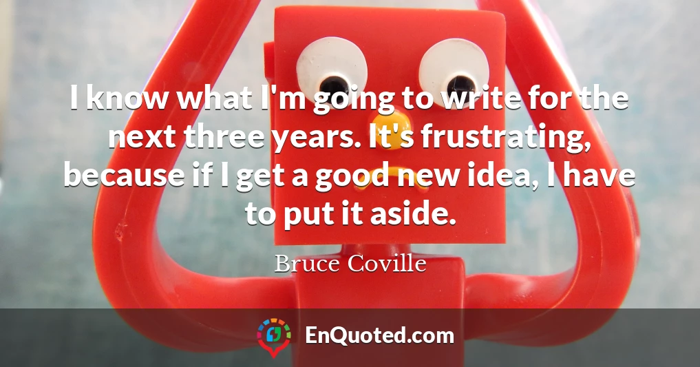 I know what I'm going to write for the next three years. It's frustrating, because if I get a good new idea, I have to put it aside.