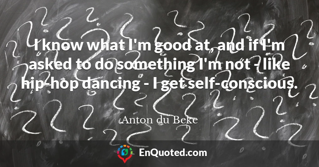 I know what I'm good at, and if I'm asked to do something I'm not - like hip-hop dancing - I get self-conscious.