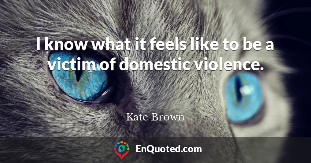 I know what it feels like to be a victim of domestic violence.