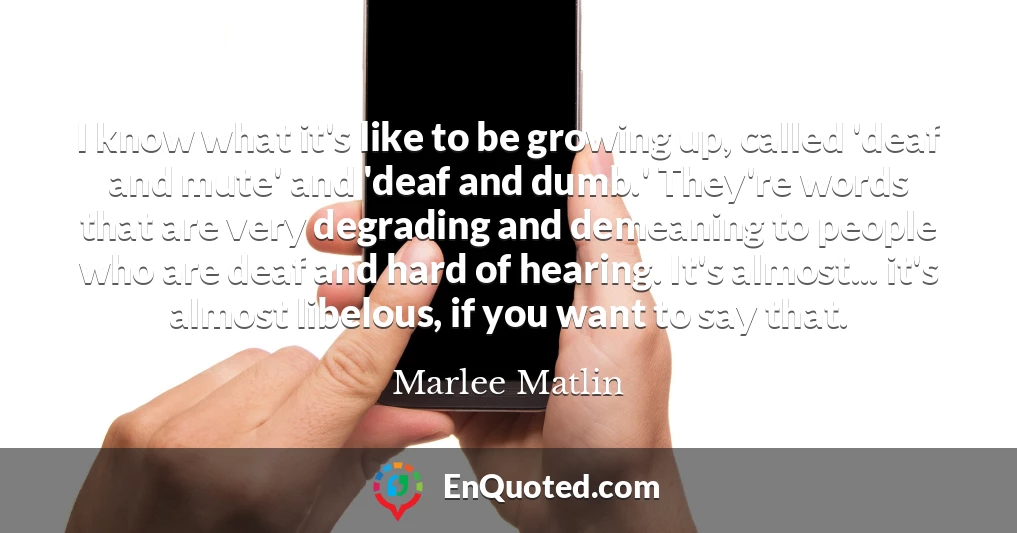 I know what it's like to be growing up, called 'deaf and mute' and 'deaf and dumb.' They're words that are very degrading and demeaning to people who are deaf and hard of hearing. It's almost... it's almost libelous, if you want to say that.