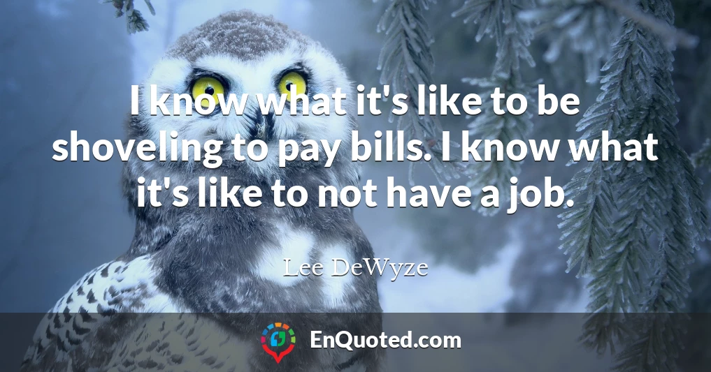 I know what it's like to be shoveling to pay bills. I know what it's like to not have a job.
