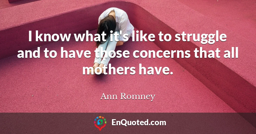 I know what it's like to struggle and to have those concerns that all mothers have.