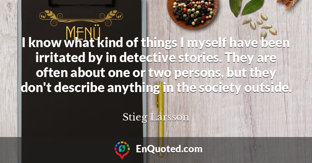 I know what kind of things I myself have been irritated by in detective stories. They are often about one or two persons, but they don't describe anything in the society outside.