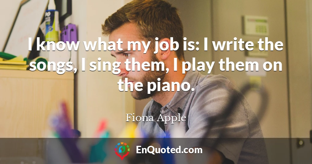 I know what my job is: I write the songs, I sing them, I play them on the piano.