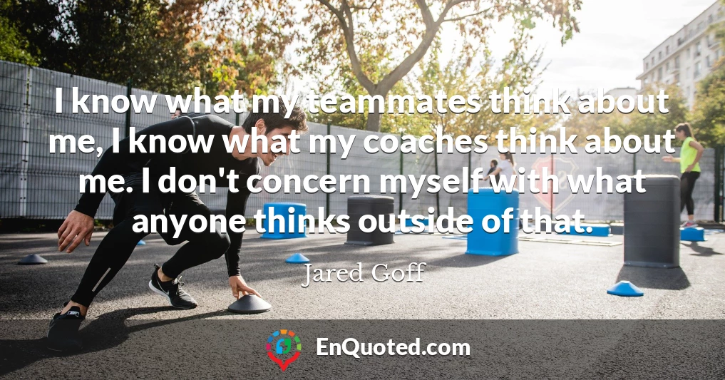 I know what my teammates think about me, I know what my coaches think about me. I don't concern myself with what anyone thinks outside of that.