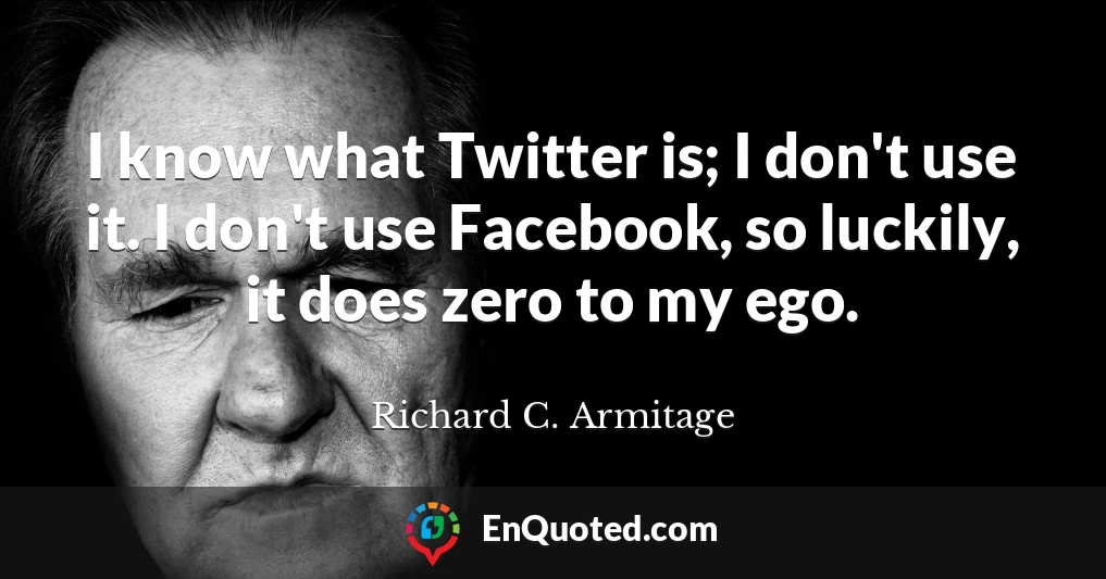 I know what Twitter is; I don't use it. I don't use Facebook, so luckily, it does zero to my ego.