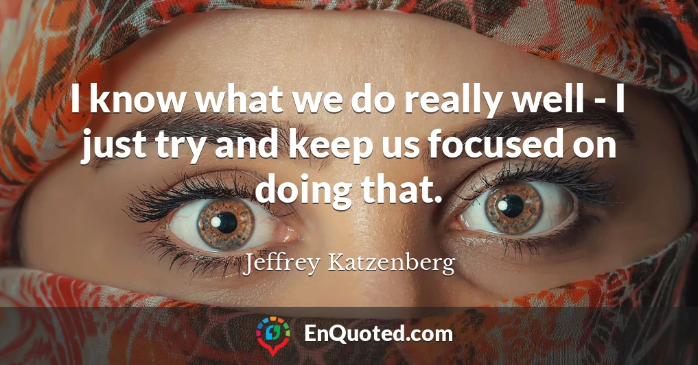 I know what we do really well - I just try and keep us focused on doing that.