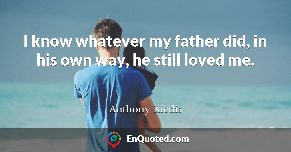 I know whatever my father did, in his own way, he still loved me.