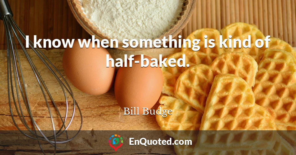 I know when something is kind of half-baked.