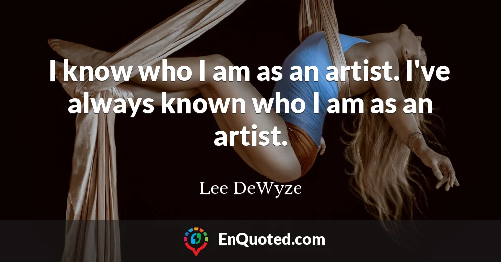 I know who I am as an artist. I've always known who I am as an artist.