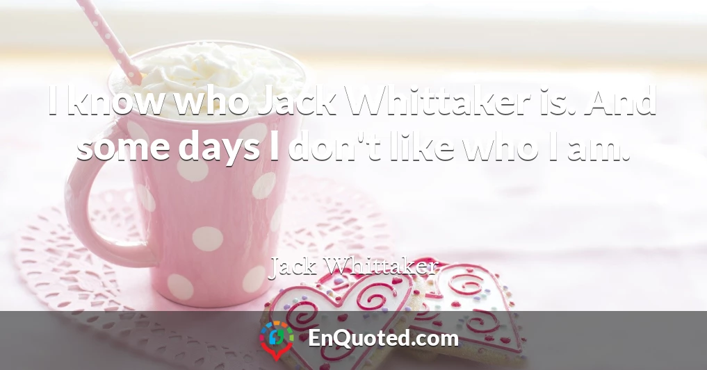 I know who Jack Whittaker is. And some days I don't like who I am.