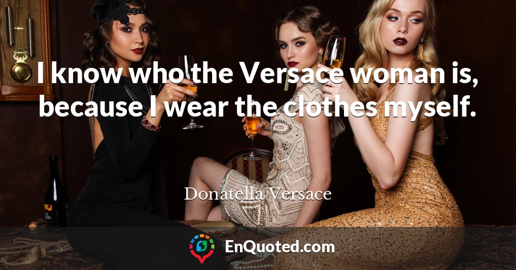 I know who the Versace woman is, because I wear the clothes myself.