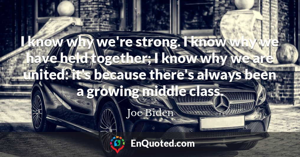 I know why we're strong. I know why we have held together; I know why we are united: it's because there's always been a growing middle class.