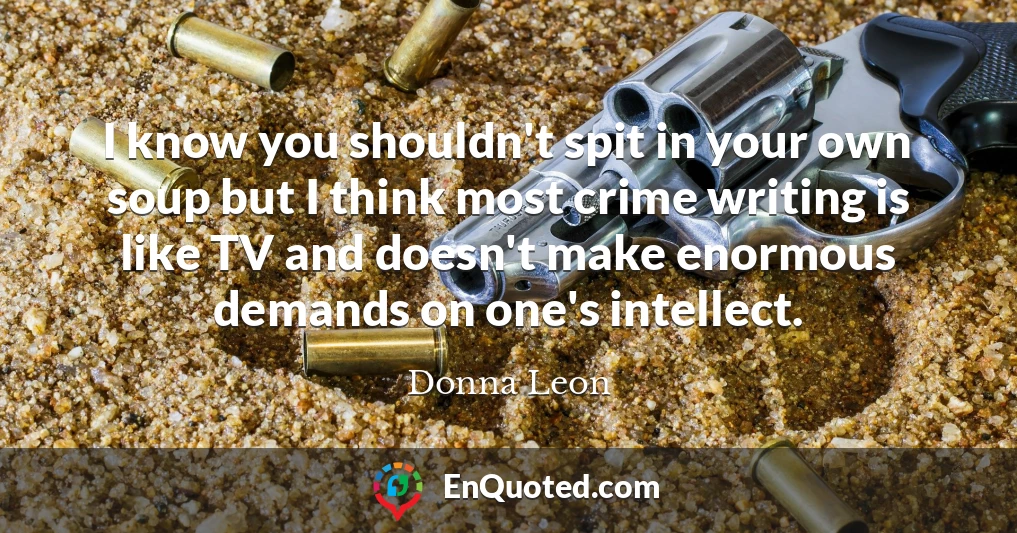I know you shouldn't spit in your own soup but I think most crime writing is like TV and doesn't make enormous demands on one's intellect.