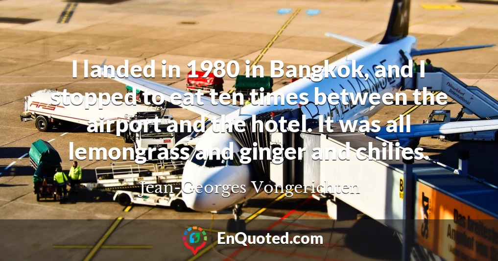 I landed in 1980 in Bangkok, and I stopped to eat ten times between the airport and the hotel. It was all lemongrass and ginger and chilies.
