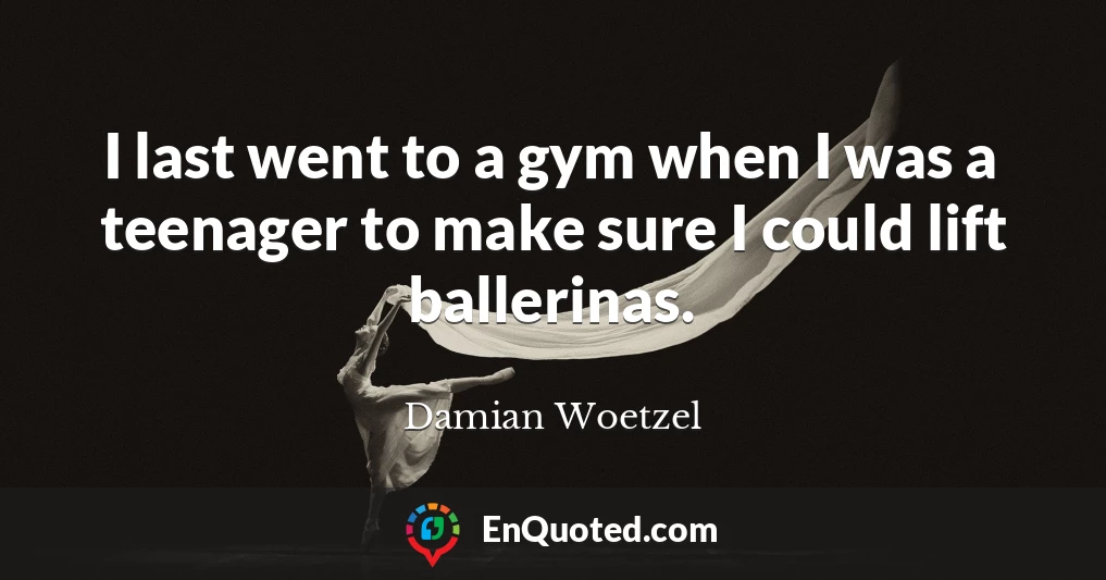 I last went to a gym when I was a teenager to make sure I could lift ballerinas.