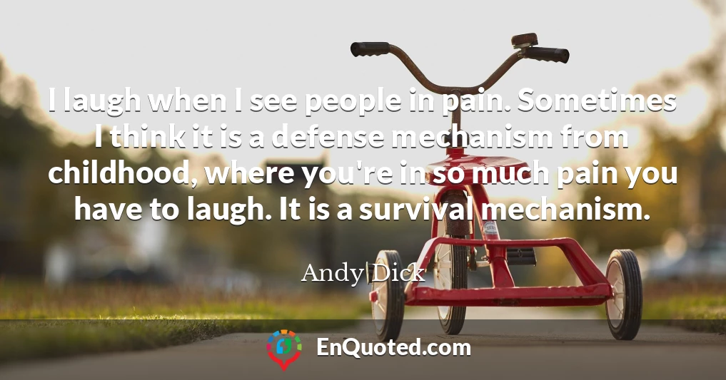 I laugh when I see people in pain. Sometimes I think it is a defense mechanism from childhood, where you're in so much pain you have to laugh. It is a survival mechanism.