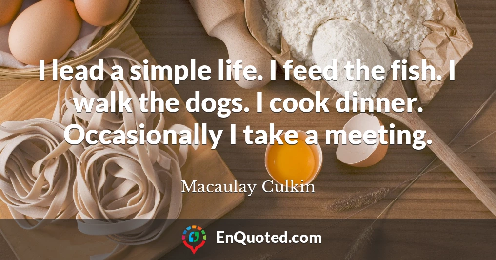 I lead a simple life. I feed the fish. I walk the dogs. I cook dinner. Occasionally I take a meeting.