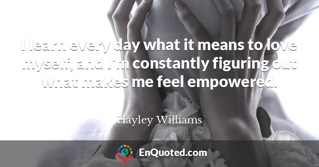I learn every day what it means to love myself, and I'm constantly figuring out what makes me feel empowered.