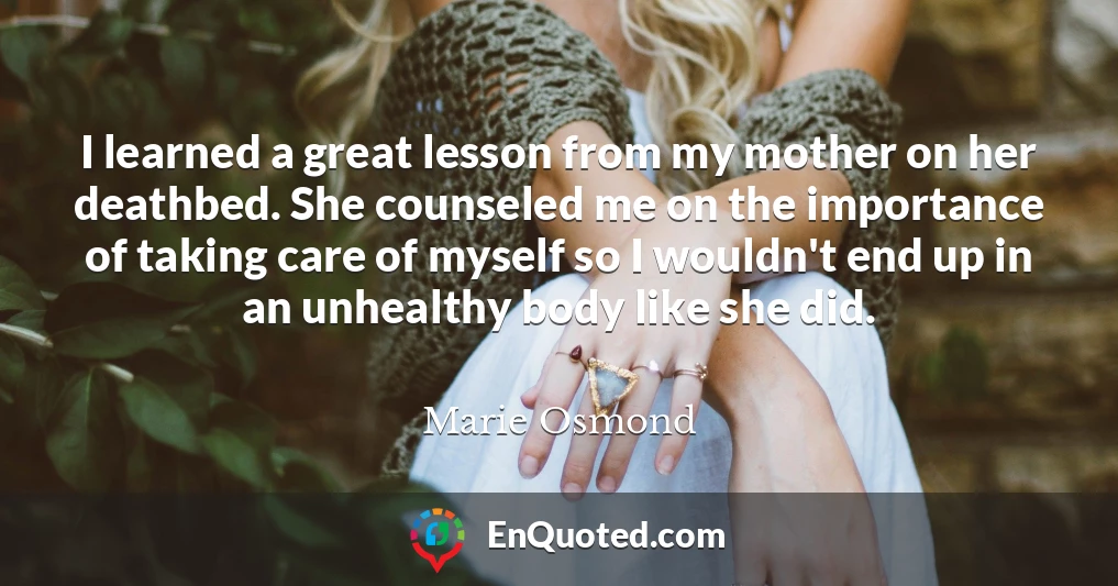 I learned a great lesson from my mother on her deathbed. She counseled me on the importance of taking care of myself so I wouldn't end up in an unhealthy body like she did.