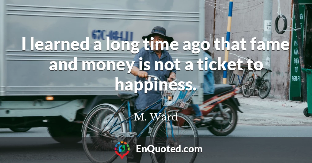 I learned a long time ago that fame and money is not a ticket to happiness.