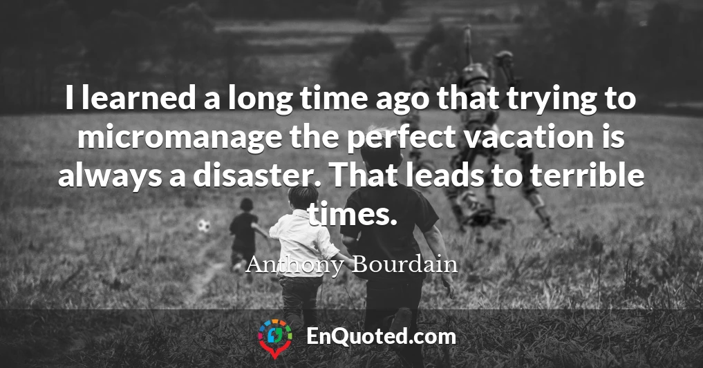 I learned a long time ago that trying to micromanage the perfect vacation is always a disaster. That leads to terrible times.