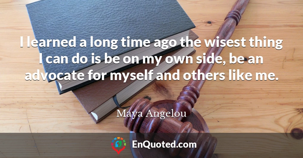 I learned a long time ago the wisest thing I can do is be on my own side, be an advocate for myself and others like me.