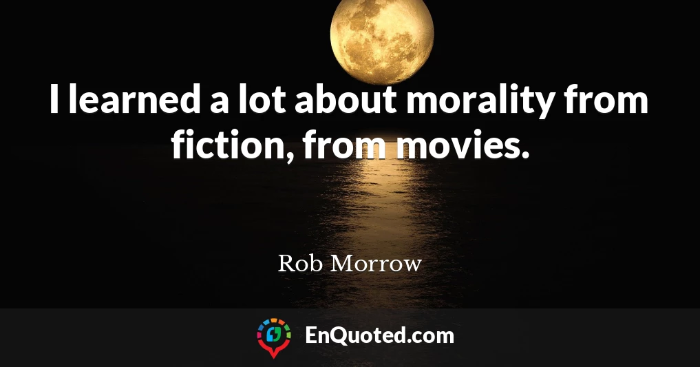 I learned a lot about morality from fiction, from movies.