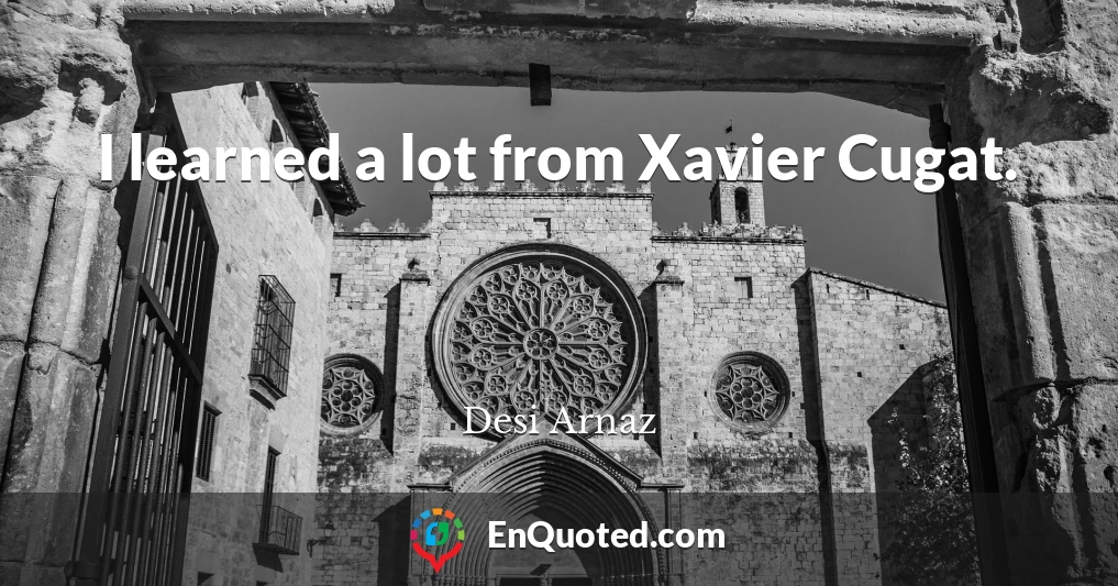 I learned a lot from Xavier Cugat.