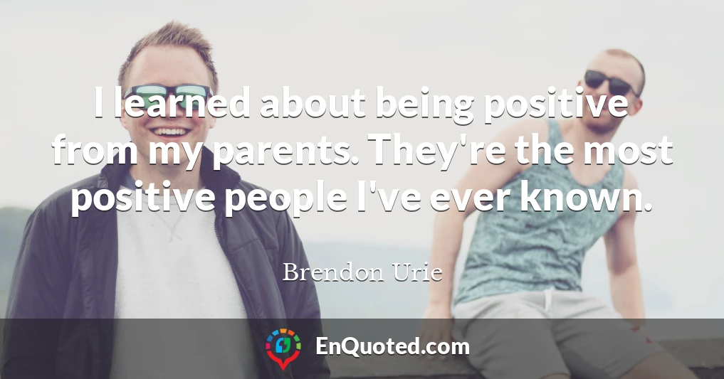 I learned about being positive from my parents. They're the most positive people I've ever known.