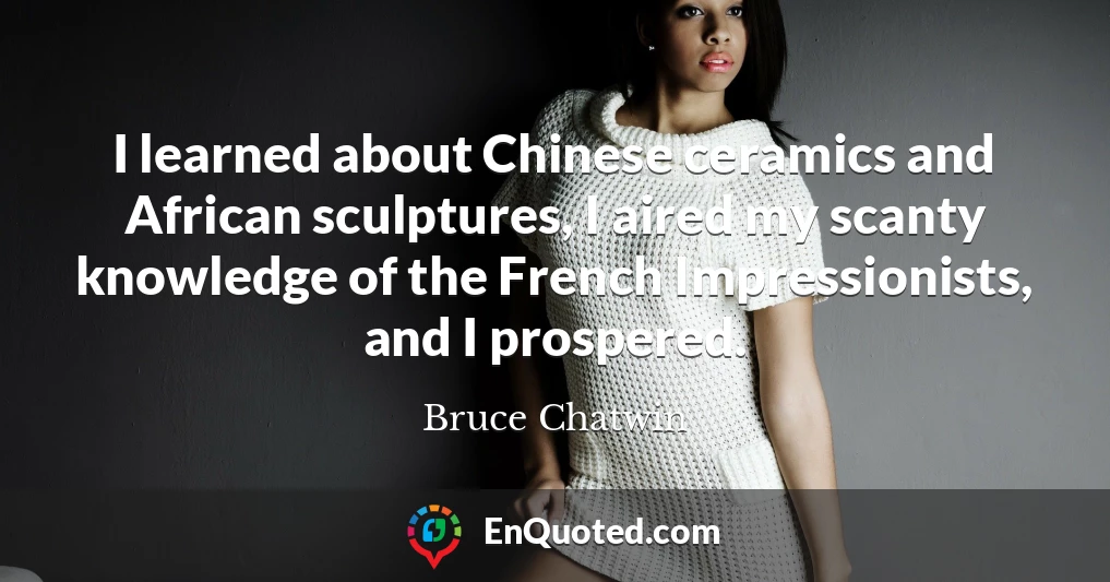 I learned about Chinese ceramics and African sculptures, I aired my scanty knowledge of the French Impressionists, and I prospered.