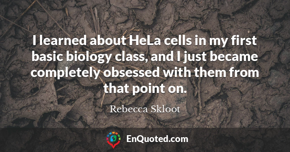 I learned about HeLa cells in my first basic biology class, and I just became completely obsessed with them from that point on.