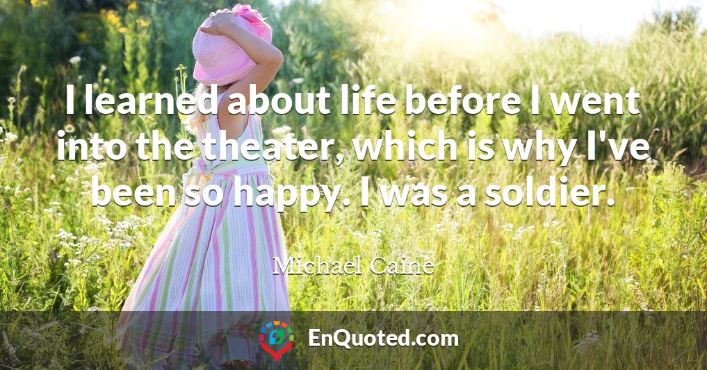 I learned about life before I went into the theater, which is why I've been so happy. I was a soldier.