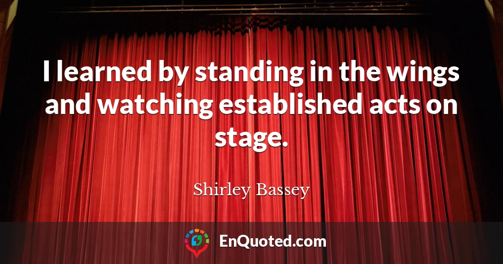 I learned by standing in the wings and watching established acts on stage.