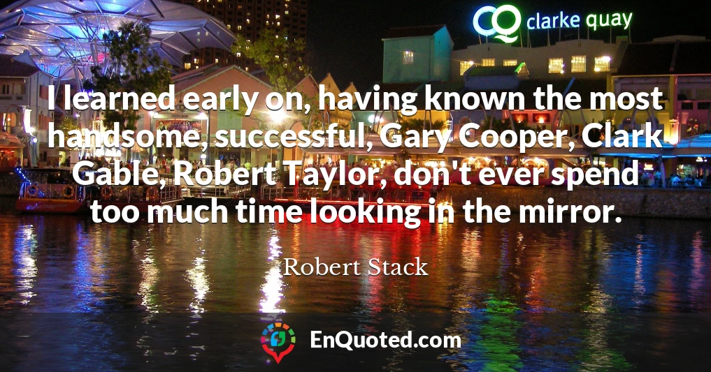 I learned early on, having known the most handsome, successful, Gary Cooper, Clark Gable, Robert Taylor, don't ever spend too much time looking in the mirror.