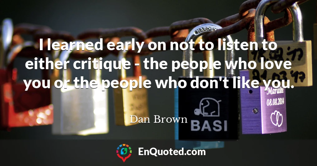I learned early on not to listen to either critique - the people who love you or the people who don't like you.
