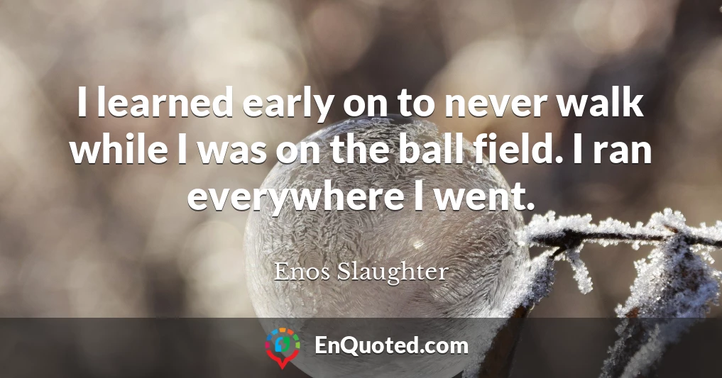 I learned early on to never walk while I was on the ball field. I ran everywhere I went.