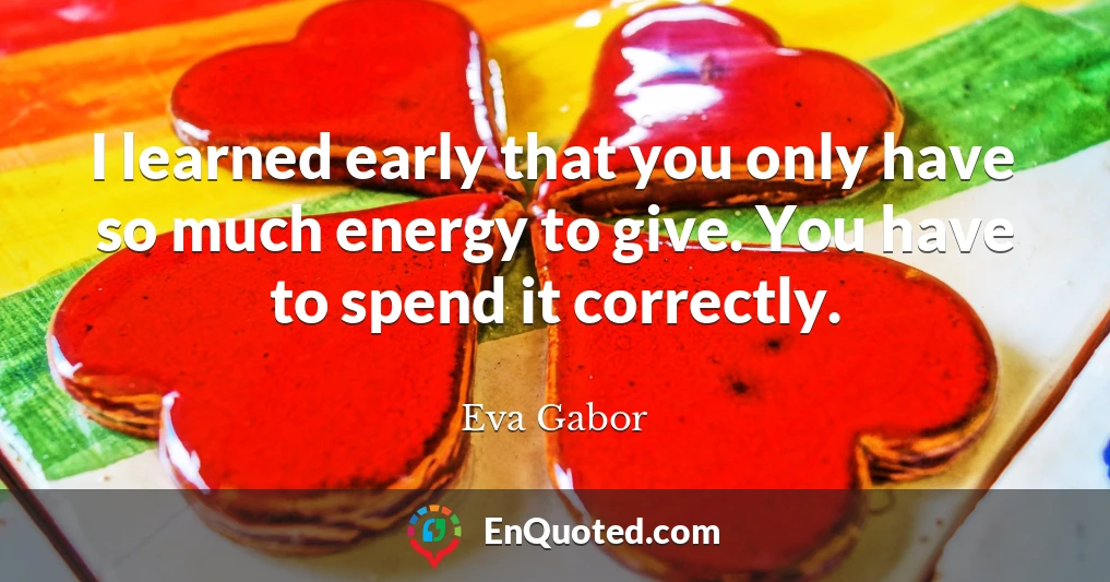 I learned early that you only have so much energy to give. You have to spend it correctly.
