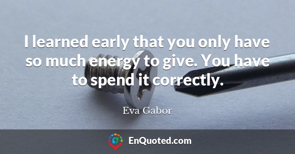 I learned early that you only have so much energy to give. You have to spend it correctly.