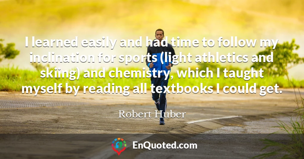 I learned easily and had time to follow my inclination for sports (light athletics and skiing) and chemistry, which I taught myself by reading all textbooks I could get.