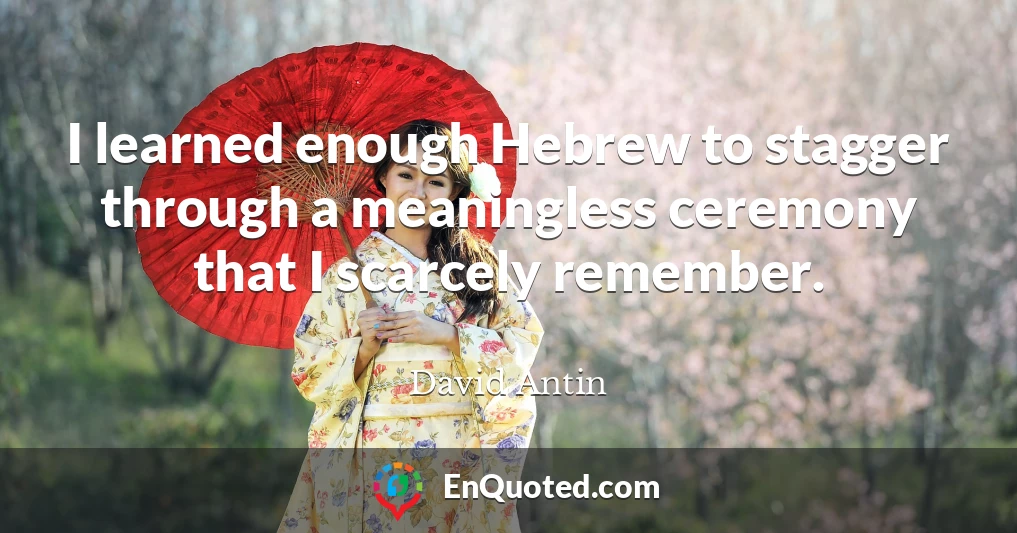 I learned enough Hebrew to stagger through a meaningless ceremony that I scarcely remember.
