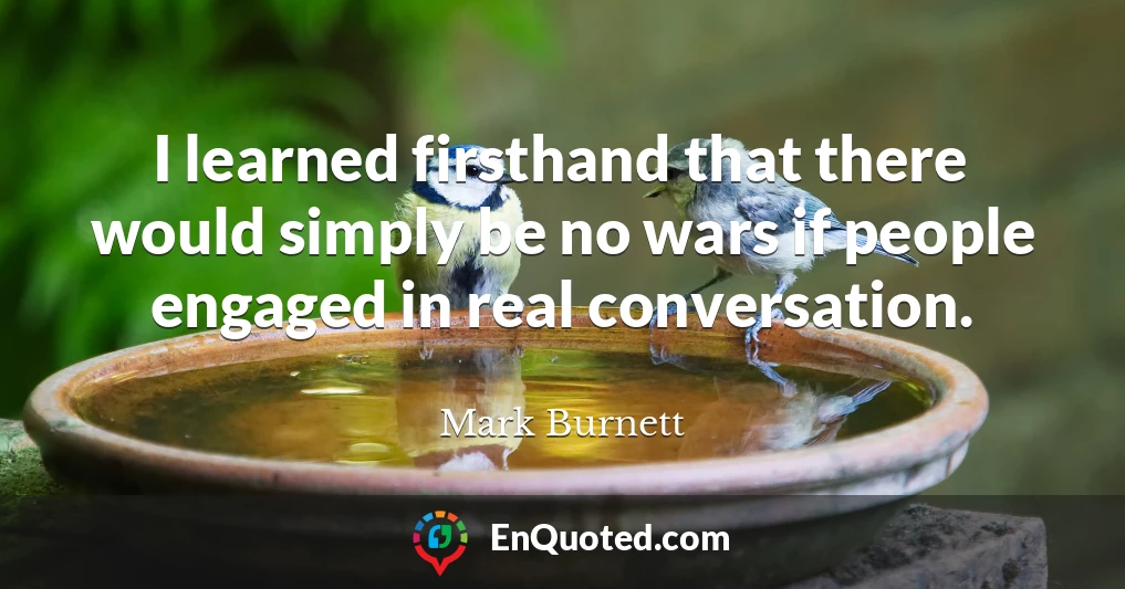 I learned firsthand that there would simply be no wars if people engaged in real conversation.