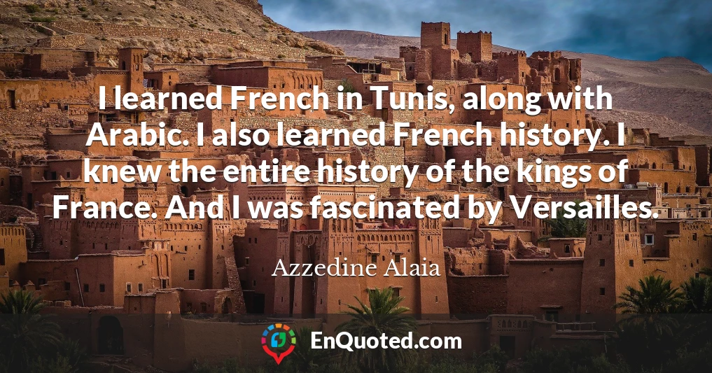 I learned French in Tunis, along with Arabic. I also learned French history. I knew the entire history of the kings of France. And I was fascinated by Versailles.