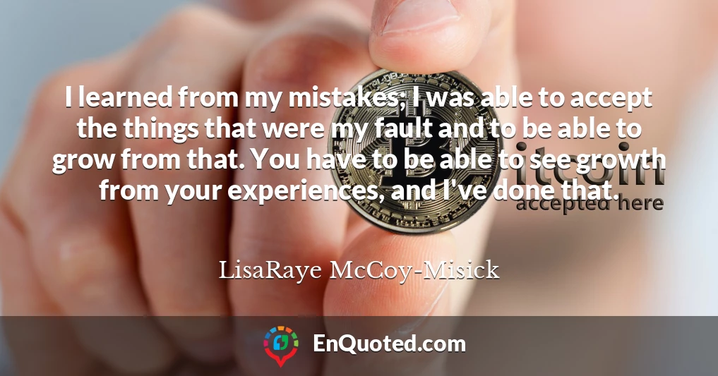 I learned from my mistakes; I was able to accept the things that were my fault and to be able to grow from that. You have to be able to see growth from your experiences, and I've done that.